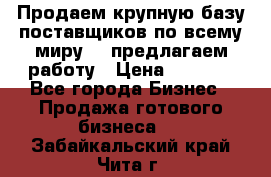Продаем крупную базу поставщиков по всему миру!   предлагаем работу › Цена ­ 2 400 - Все города Бизнес » Продажа готового бизнеса   . Забайкальский край,Чита г.